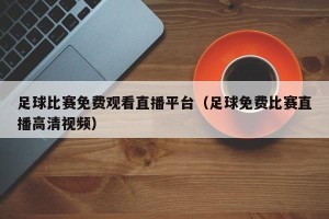 足球比赛免费观看直播平台（足球免费比赛直播高清视频）