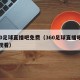 360足球直播吧免费（360足球直播吧免费观看）