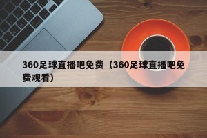 360足球直播吧免费（360足球直播吧免费观看）