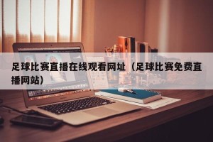 足球比赛直播在线观看网址（足球比赛免费直播网站）