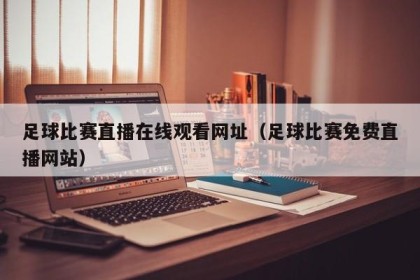 足球比赛直播在线观看网址（足球比赛免费直播网站）