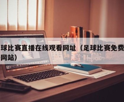 足球比赛直播在线观看网址（足球比赛免费直播网站）