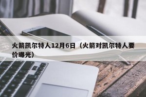 火箭凯尔特人12月6日（火箭对凯尔特人要价曝光）