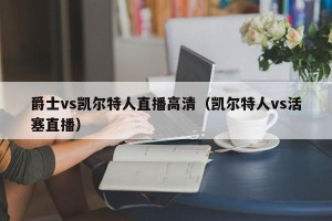 爵士vs凯尔特人直播高清（凯尔特人vs活塞直播）