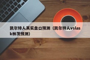 凯尔特人其实盘口预测（凯尔特人vslask林茨预测）