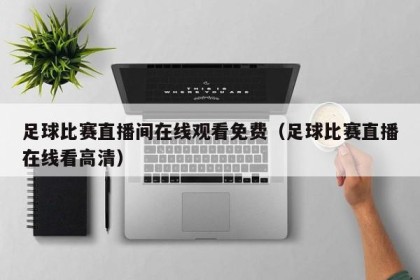 足球比赛直播间在线观看免费（足球比赛直播在线看高清）