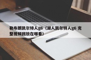 勒布朗凯尔特人g6（湖人凯尔特人g6 完整视频回放在哪看）