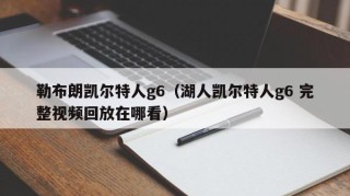 勒布朗凯尔特人g6（湖人凯尔特人g6 完整视频回放在哪看）