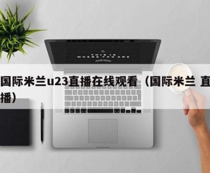 国际米兰u23直播在线观看（国际米兰 直播）