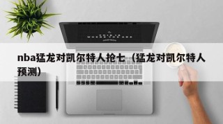 nba猛龙对凯尔特人抢七（猛龙对凯尔特人预测）