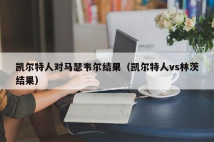 凯尔特人对马瑟韦尔结果（凯尔特人vs林茨结果）