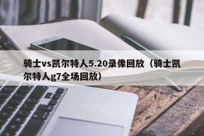 骑士vs凯尔特人5.20录像回放（骑士凯尔特人g7全场回放）
