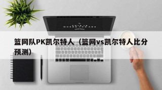 篮网队PK凯尔特人（篮网vs凯尔特人比分预测）