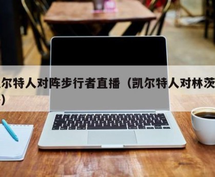 凯尔特人对阵步行者直播（凯尔特人对林茨直播）