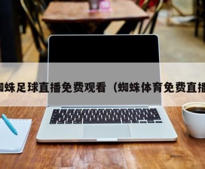 蜘蛛足球直播免费观看（蜘蛛体育免费直播）