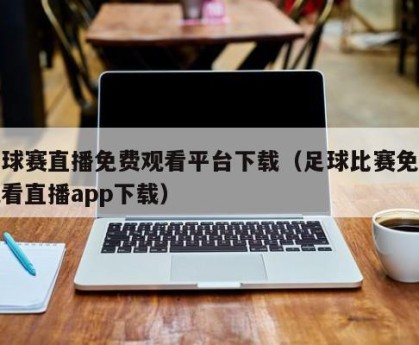 足球赛直播免费观看平台下载（足球比赛免费观看直播app下载）