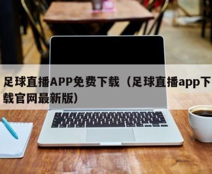 足球直播APP免费下载（足球直播app下载官网最新版）