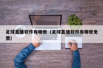 足球直播软件有哪些（足球直播软件有哪些免费）