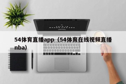 54体育直播app（54体育在线视频直播nba）