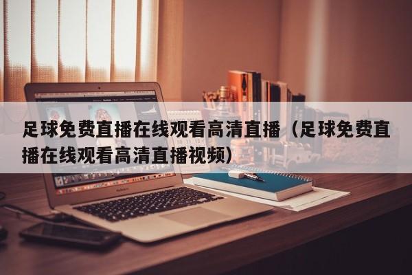 足球免费直播在线观看高清直播(足球免费直播在线观看高清直播视频)