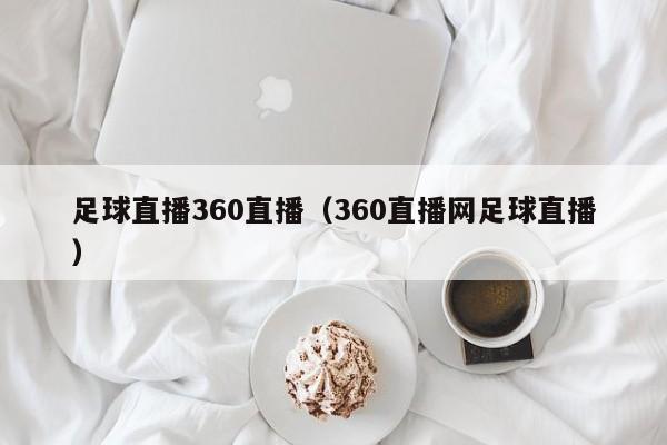 足球直播360直播(360直播网足球直播)