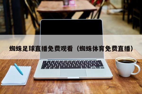 蜘蛛足球直播免费观看(蜘蛛体育免费直播)
