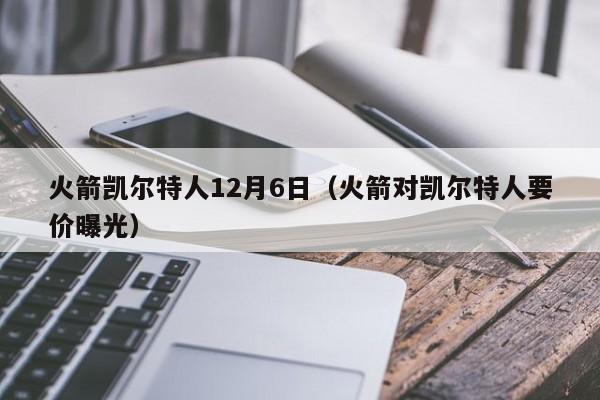火箭凯尔特人12月6日(火箭对凯尔特人要价曝光)