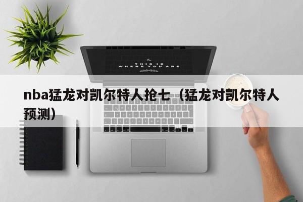 nba猛龙对凯尔特人抢七(猛龙对凯尔特人预测)