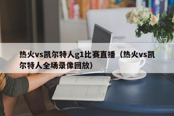 热火vs凯尔特人g1比赛直播(热火vs凯尔特人全场录像回放)