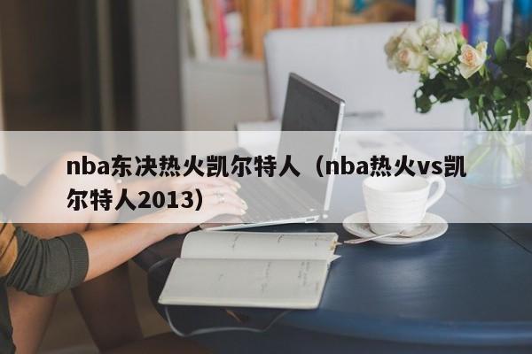 nba东决热火凯尔特人(nba热火vs凯尔特人2013)