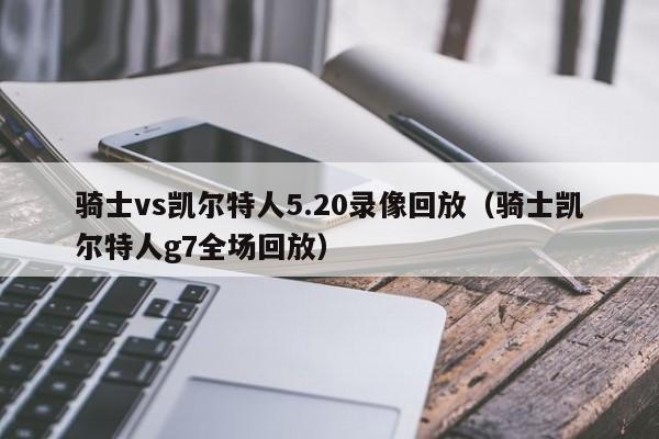 骑士vs凯尔特人5.20录像回放(骑士凯尔特人g7全场回放)