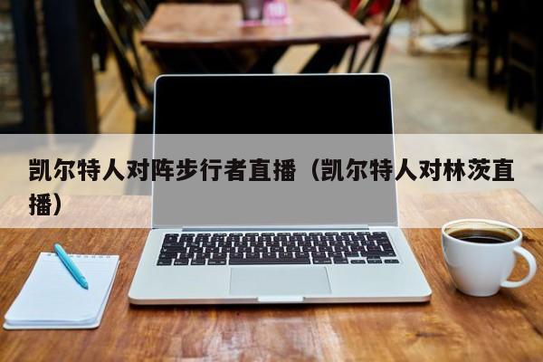 凯尔特人对阵步行者直播(凯尔特人对林茨直播)